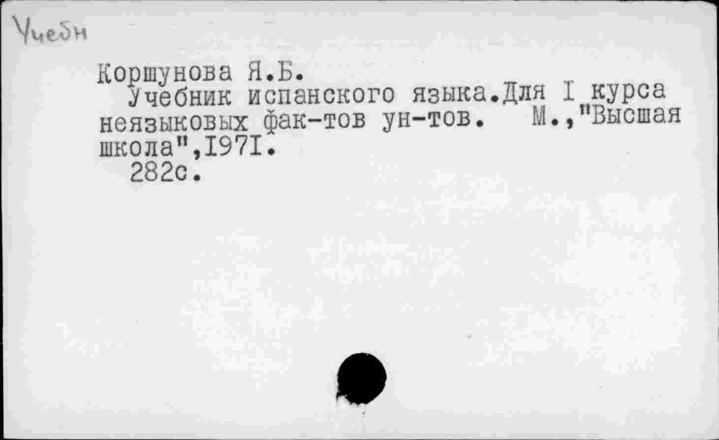 ﻿\цел>м
Коршунова Я.Б.
Учебник испанского языка.Для 1 курса неязыковых фак-тов ун-тов. М.,"Высшая школа",1971.
282с.